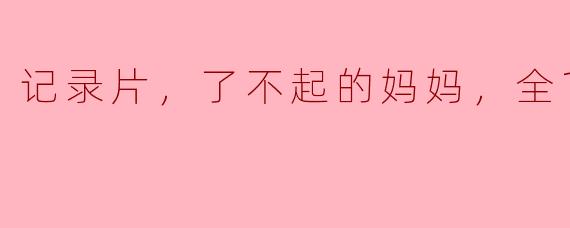 记录片，了不起的妈妈，全12集