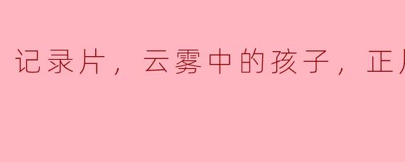 记录片，云雾中的孩子，正片