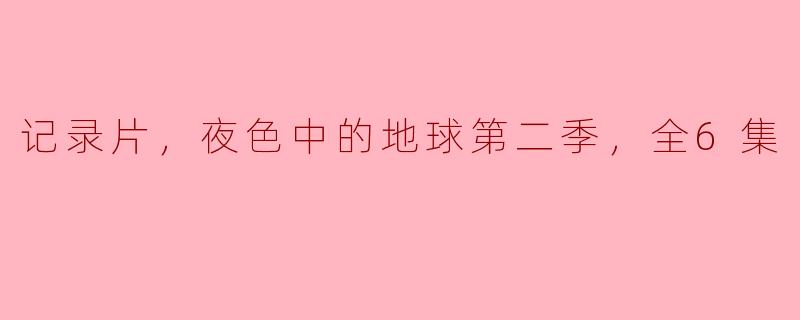 记录片，夜色中的地球第二季，全6集