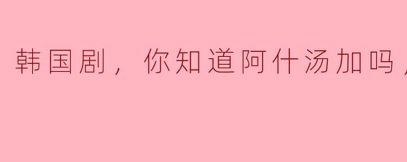 ### 韩国剧推荐：你知道《阿什汤加》吗？全1集精彩回顾