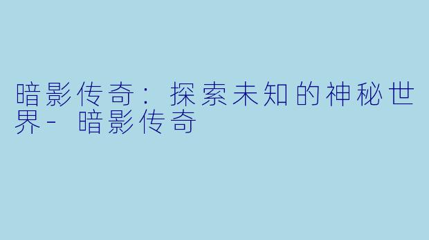 暗影传奇：探索未知的神秘世界-暗影传奇