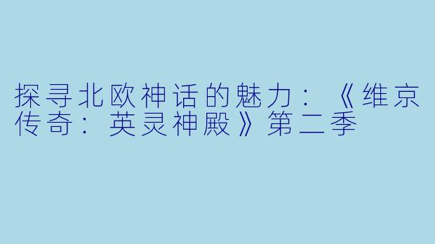 探寻北欧神话的魅力：《维京传奇：英灵神殿》第二季
