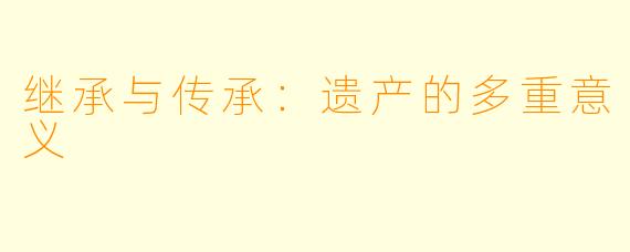 继承与传承：遗产的多重意义