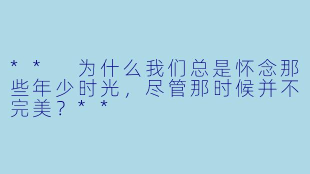 ** 为什么我们总是怀念那些年少时光,尽管那时候并不完美?**