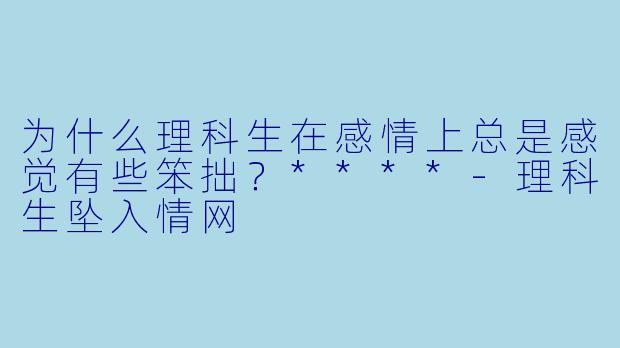 为什么理科生在感情上总是感觉有些笨拙?****
