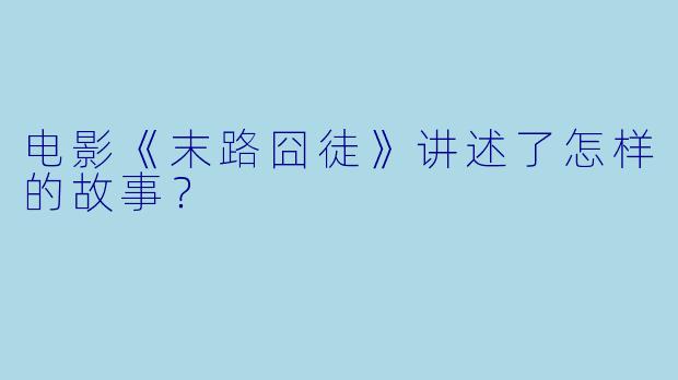 电影《末路囧徒》讲述了怎样的故事？