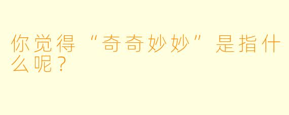 你觉得“奇奇妙妙”是指什么呢？  