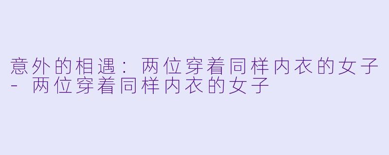 意外的相遇：两位穿着同样内衣的女子-两位穿着同样内衣的女子