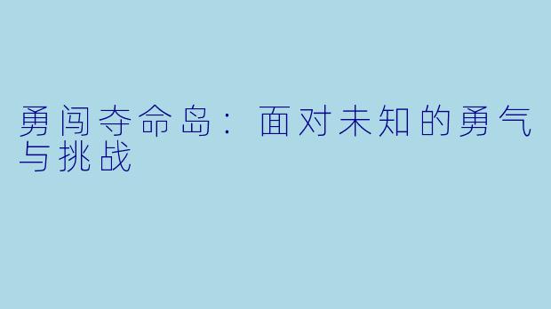 勇闯夺命岛：面对未知的勇气与挑战