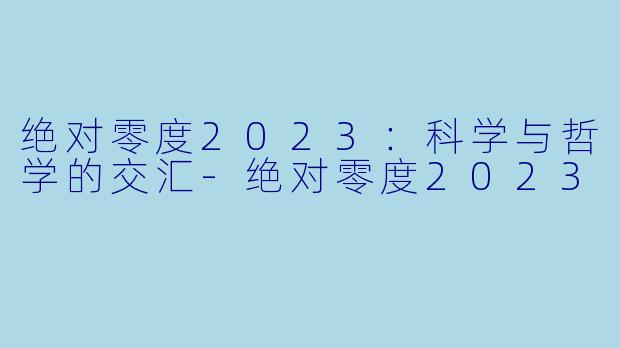 绝对零度2023:科学与哲学的交汇-绝对零度2023
