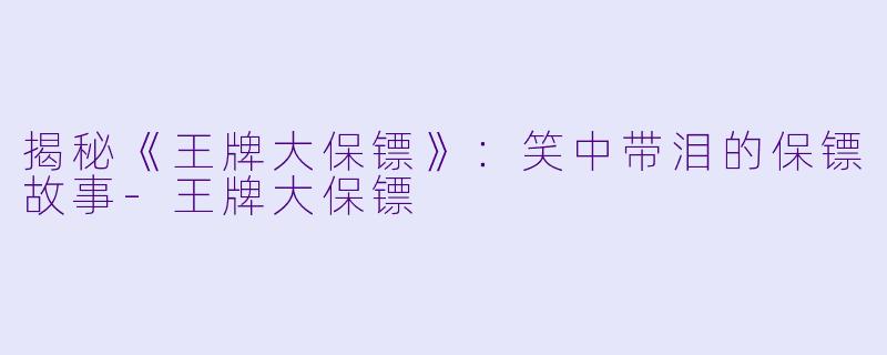 揭秘《王牌大保镖》:笑中带泪的保镖故事-王牌大保镖