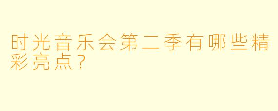 时光音乐会第二季有哪些精彩亮点?