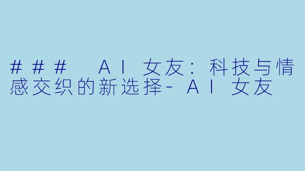 ### AI女友:科技与情感交织的新选择-AI女友
