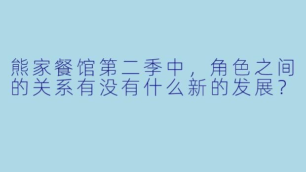 熊家餐馆第二季中，角色之间的关系有没有什么新的发展？