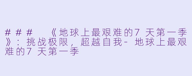 ### 《地球上最艰难的7天第一季》:挑战极限,超越自我-地球上最艰难的7天第一季
