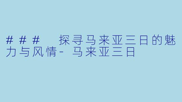 ### 探寻马来亚三日的魅力与风情-马来亚三日
