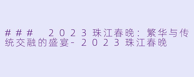 ### 2023珠江春晚:繁华与传统交融的盛宴-2023珠江春晚