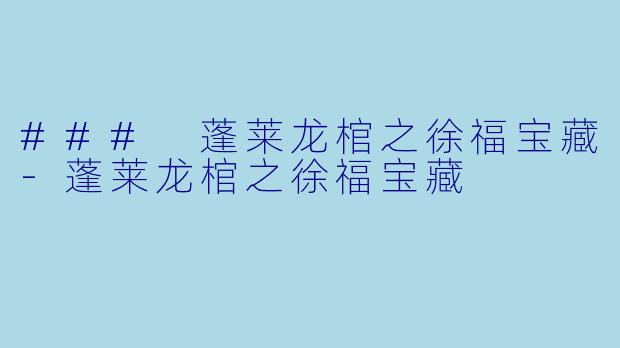### 蓬莱龙棺之徐福宝藏-蓬莱龙棺之徐福宝藏