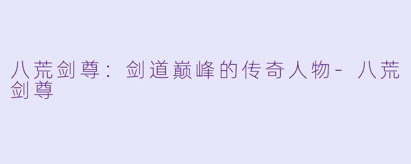 八荒剑尊：剑道巅峰的传奇人物-八荒剑尊