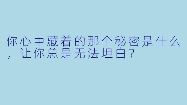 你心中藏着的那个秘密是什么，让你总是无法坦白？