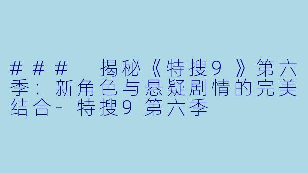 ### 揭秘《特搜9》第六季：新角色与悬疑剧情的完美结合-特搜9第六季