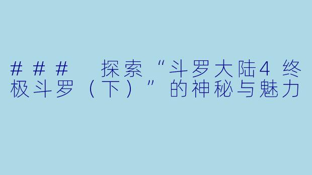 ### 探索“斗罗大陆4终极斗罗（下）”的神秘与魅力