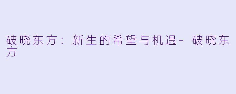 破晓东方:新生的希望与机遇-破晓东方