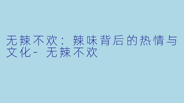 无辣不欢：辣味背后的热情与文化-无辣不欢