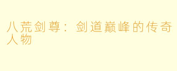 八荒剑尊：剑道巅峰的传奇人物