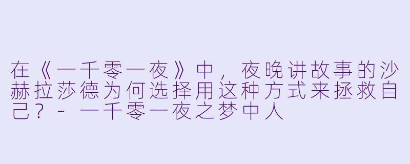 在《一千零一夜》中,夜晚讲故事的沙赫拉莎德为何选择用这种方式来拯救自己?