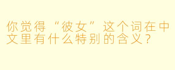 你觉得“彼女”这个词在中文里有什么特别的含义？