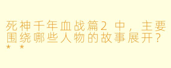 死神千年血战篇2中,主要围绕哪些人物的故事展开?**