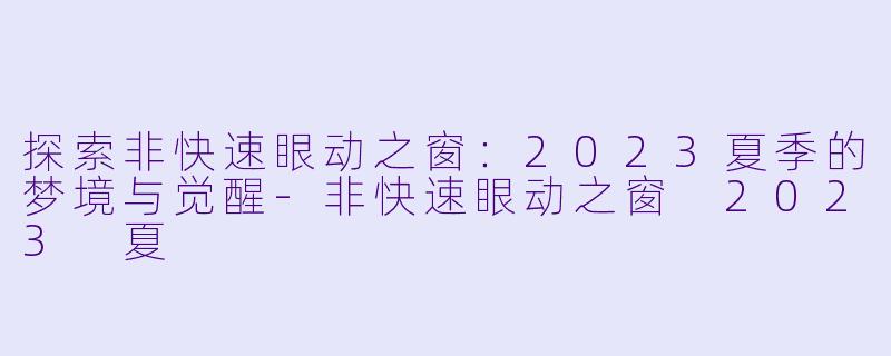 探索非快速眼动之窗:2023夏季的梦境与觉醒-非快速眼动之窗 2023 夏