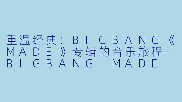 重温经典：BIGBANG《MADE》专辑的音乐旅程-BIGBANG MADE
