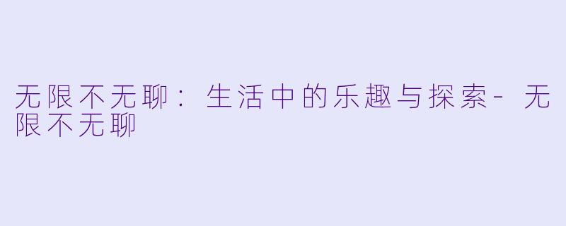 无限不无聊：生活中的乐趣与探索-无限不无聊
