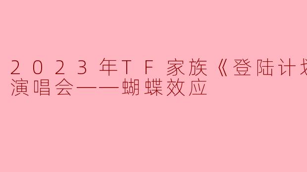 2023年TF家族《登陆计划》系列演唱会——蝴蝶效应