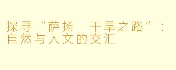 探寻“萨扬 干旱之路”：自然与人文的交汇