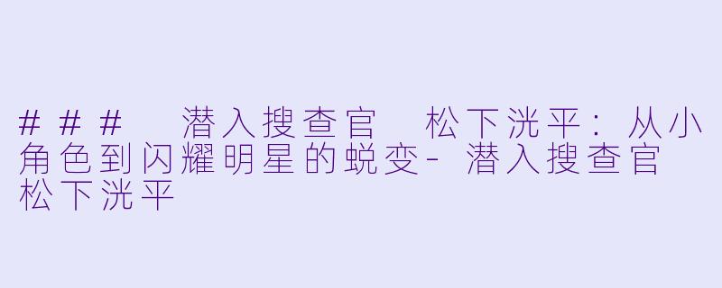### 潜入搜查官 松下洸平：从小角色到闪耀明星的蜕变-潜入搜查官 松下洸平
