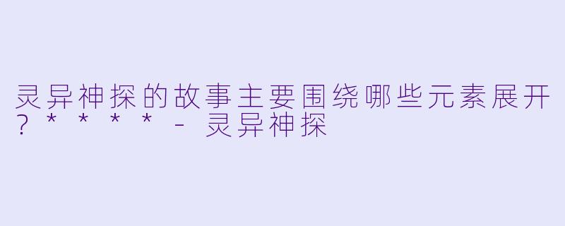 灵异神探的故事主要围绕哪些元素展开?****