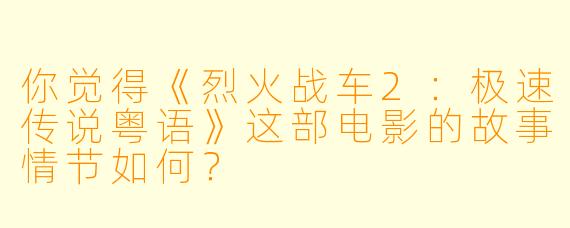 你觉得《烈火战车2：极速传说粤语》这部电影的故事情节如何？