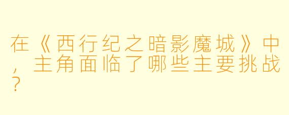 在《西行纪之暗影魔城》中，主角面临了哪些主要挑战？