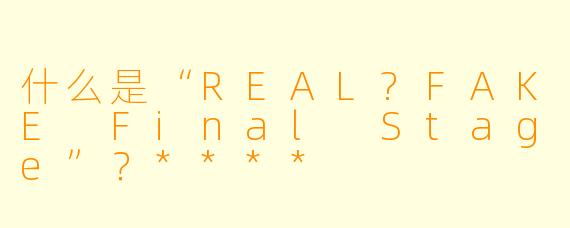 什么是“REAL?FAKE Final Stage”?****