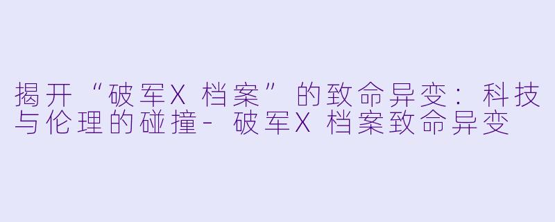 揭开“破军X档案”的致命异变：科技与伦理的碰撞-破军X档案致命异变