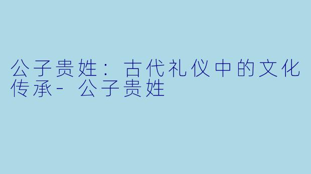 公子贵姓:古代礼仪中的文化传承-公子贵姓