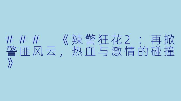 ### 《辣警狂花2：再掀警匪风云，热血与激情的碰撞》
