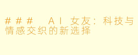 ### AI女友:科技与情感交织的新选择