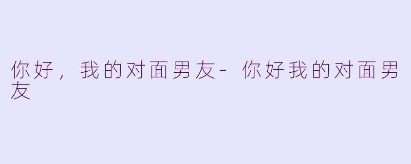 你好,我的对面男友-你好我的对面男友