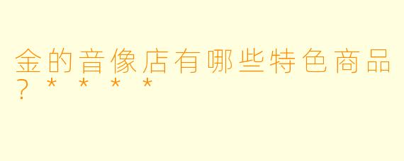 金的音像店有哪些特色商品？****