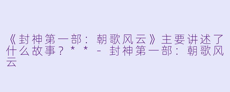 《封神第一部：朝歌风云》主要讲述了什么故事？**-封神第一部：朝歌风云