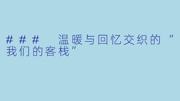 ### 温暖与回忆交织的“我们的客栈”